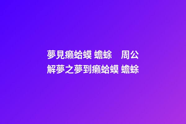 夢見癩蛤蟆 蟾蜍　周公解夢之夢到癩蛤蟆 蟾蜍